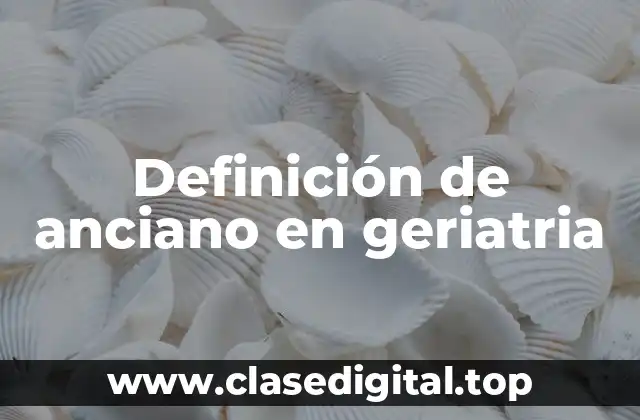 Definición de anciano en geriatria