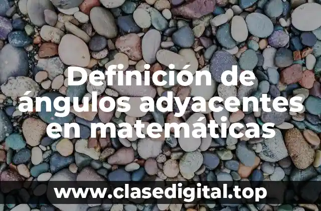 Definición de ángulos adyacentes en matemáticas