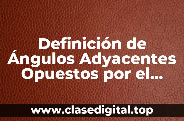 Definición de Ángulos Adyacentes Opuestos por el Vertice