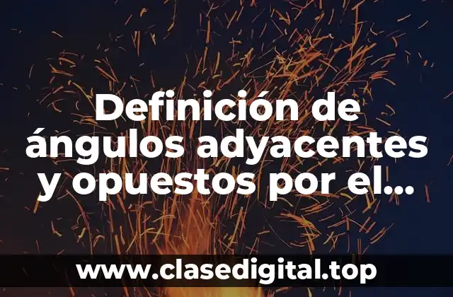 Definición de ángulos adyacentes y opuestos por el vértice