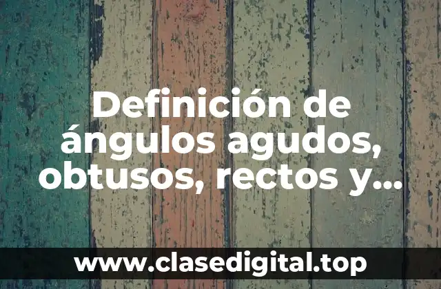 Definición de ángulos agudos, obtusos, rectos y llanos