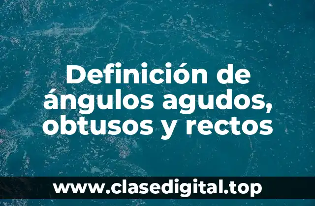 Definición de ángulos agudos, obtusos y rectos