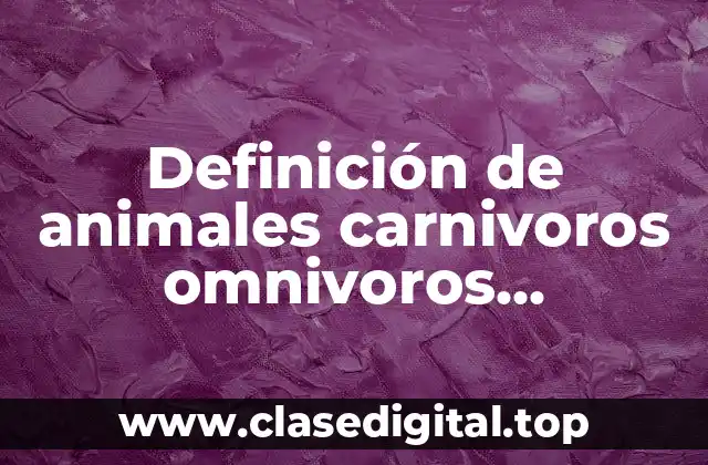 Definición de animales carnivoros omnivoros insectivoros y herbivoros