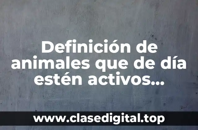 Definición de animales que de día estén activos diurnos