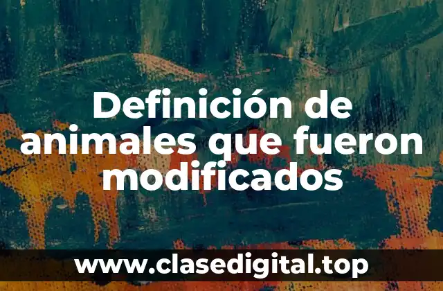 Definición de animales que fueron modificados