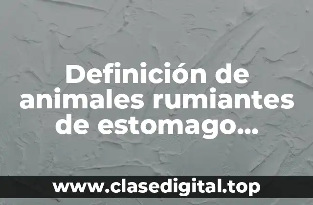 Definición de animales rumiantes de estomago simples y compuesto