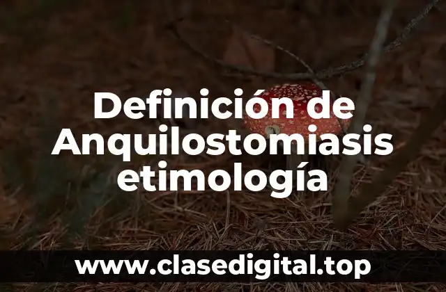 Definición de Anquilostomiasis etimología