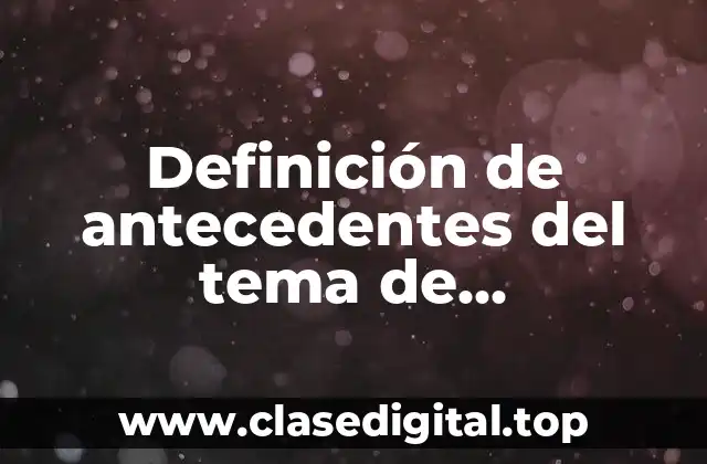 Definición de antecedentes del tema de investigación