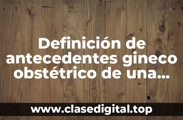 Definición de antecedentes gineco obstétrico de una mujer embarazada