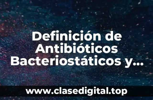 Definición de Antibióticos Bacteriostáticos y Bactericidas