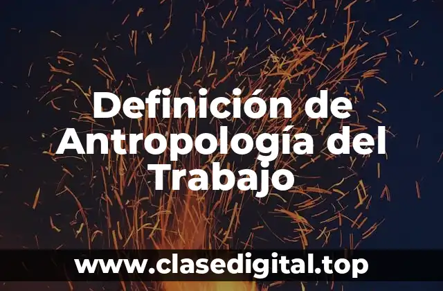 Definición de Antropología del Trabajo