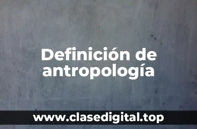 Definición técnica de antropología