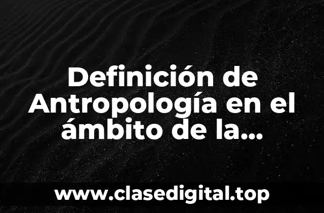 Definición de Antropología en el ámbito de la Arqueología