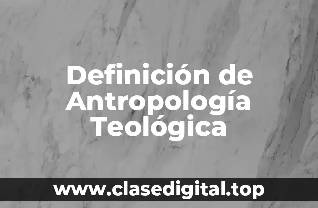 Definición técnica de Antropología Teológica