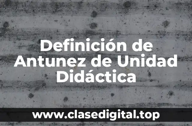 Definición de Antunez de Unidad Didáctica