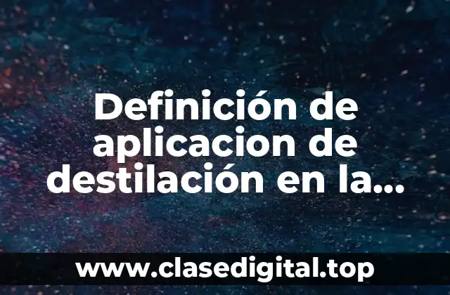 Definición de aplicacion de destilación en la industria