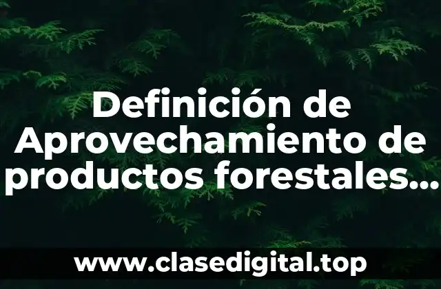 Definición de Aprovechamiento de productos forestales no maderables