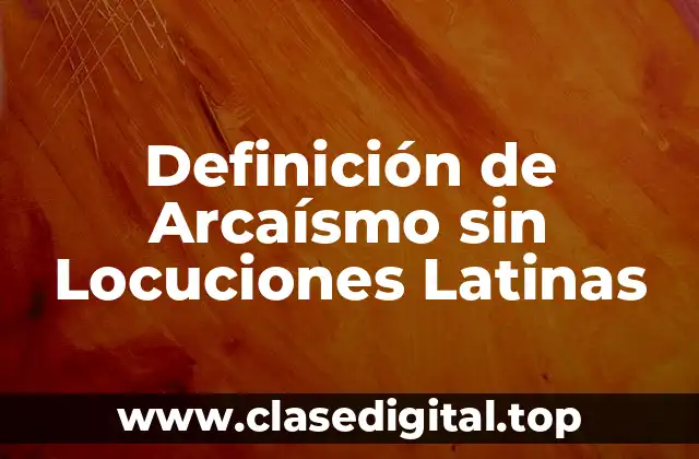 Definición de Arcaísmo sin Locuciones Latinas