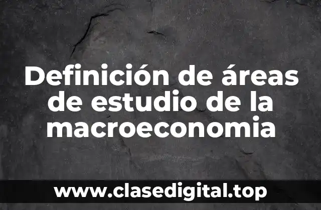 Definición de áreas de estudio de la macroeconomia