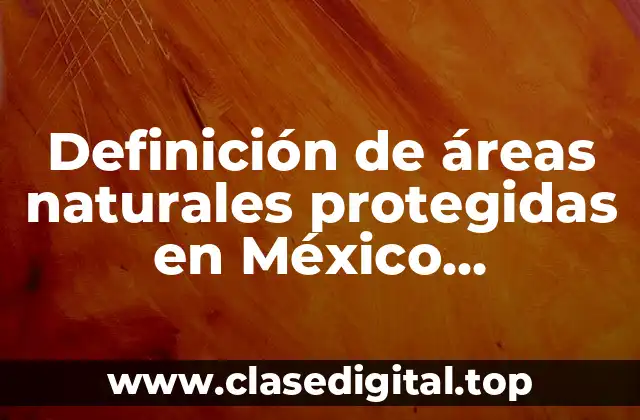 Definición de áreas naturales protegidas en México clasificaciones
