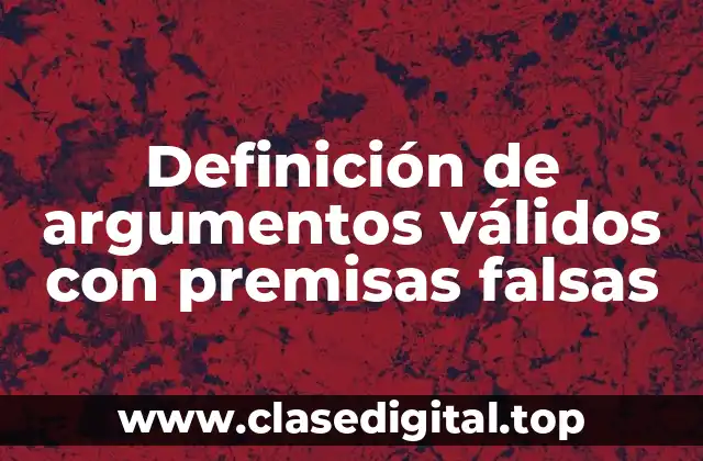 Definición de argumentos válidos con premisas falsas