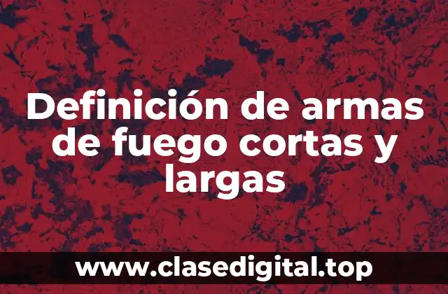Definición de armas de fuego cortas y largas
