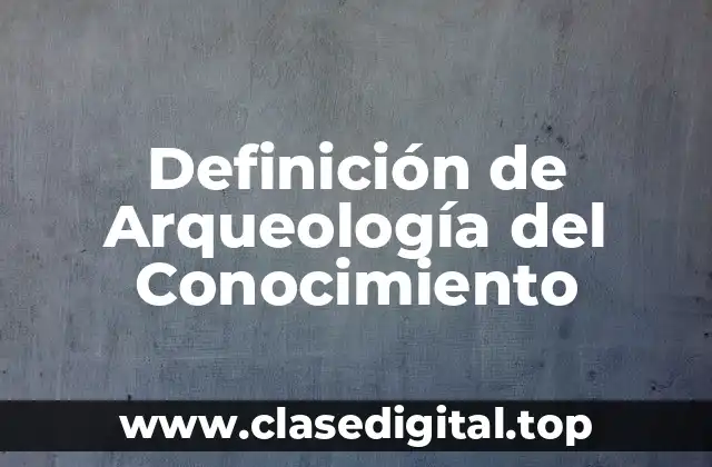 Definición de Arqueología del Conocimiento