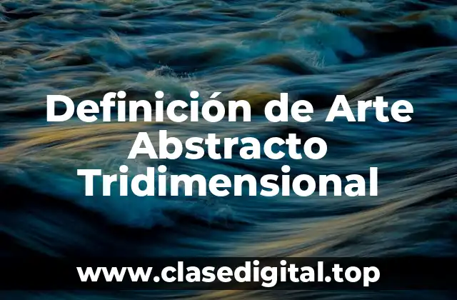 Definición de Arte Abstracto Tridimensional