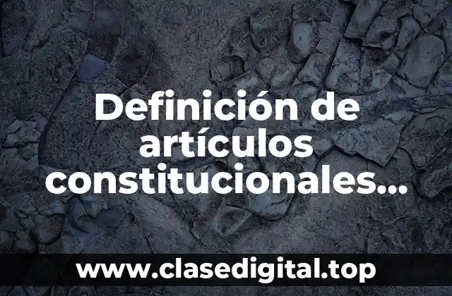 Definición de artículos constitucionales referentes a derecho laboral