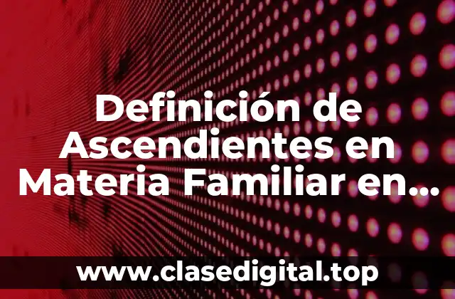 Definición Técnica de Ascendientes en Materia Familiar en México