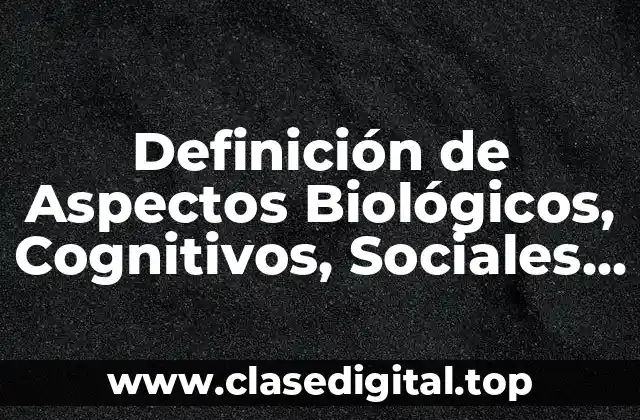 Definición de Aspectos Biológicos, Cognitivos, Sociales y Culturales
