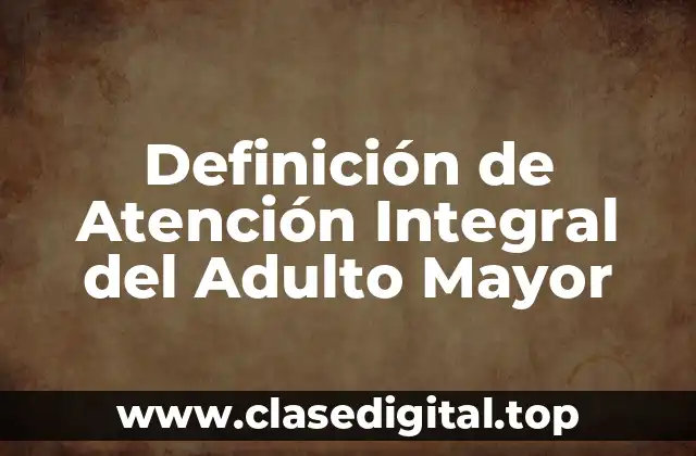Definición de Atención Integral del Adulto Mayor