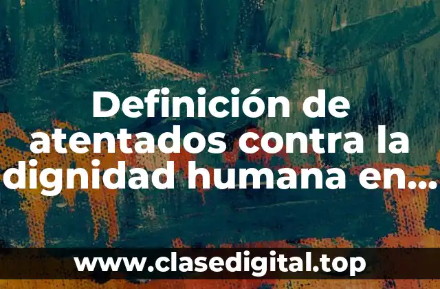 Ejemplos de atentados contra la dignidad humana en México