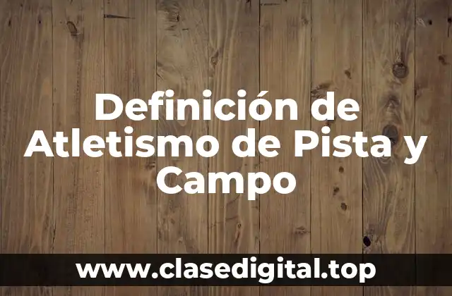 Definición de Atletismo de Pista y Campo