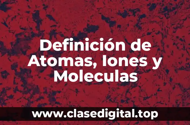 Definición de Atomas, Iones y Moleculas