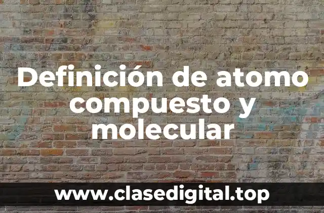 Definición de atomo compuesto y molecular