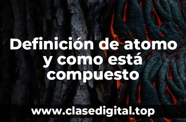 Definición de atomo y como está compuesto