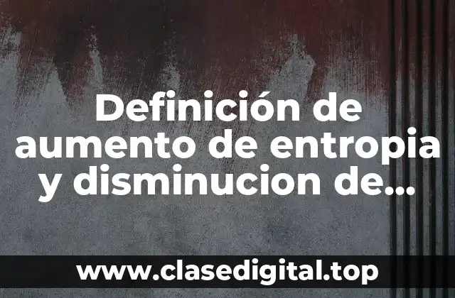 Definición de aumento de entropia y disminucion de entropia