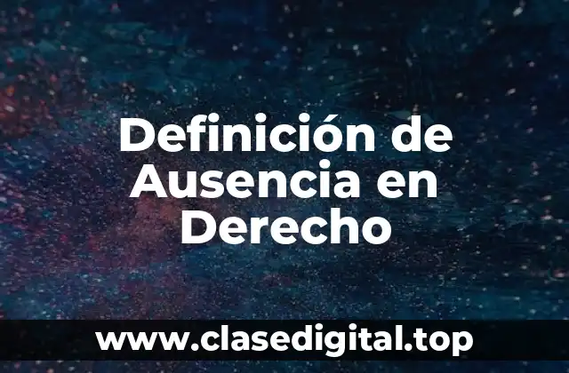 Definición técnica de Ausencia en Derecho