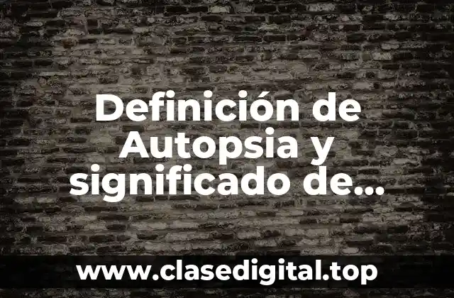 Definición de Autopsia y significado de Autopsia y sinónimos