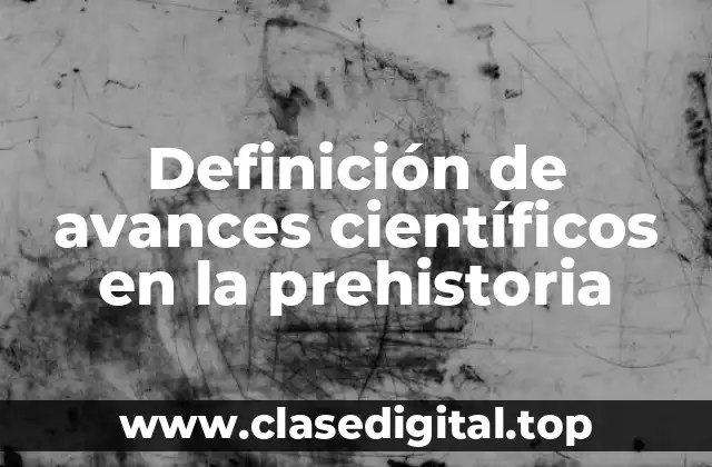 Definición de avances científicos en la prehistoria