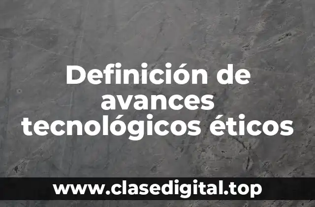 Definición de avances tecnológicos éticos