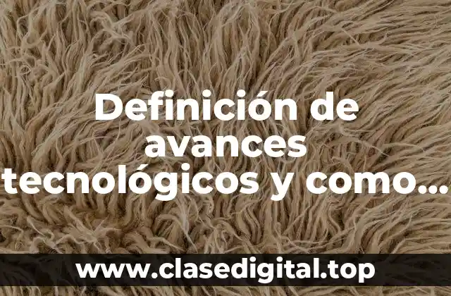 Definición de avances tecnológicos y como se han desarrollado