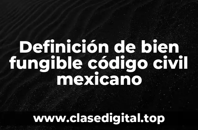 Definición de bien fungible código civil mexicano