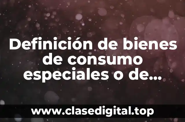 Definición de bienes de consumo especiales o de especialidad