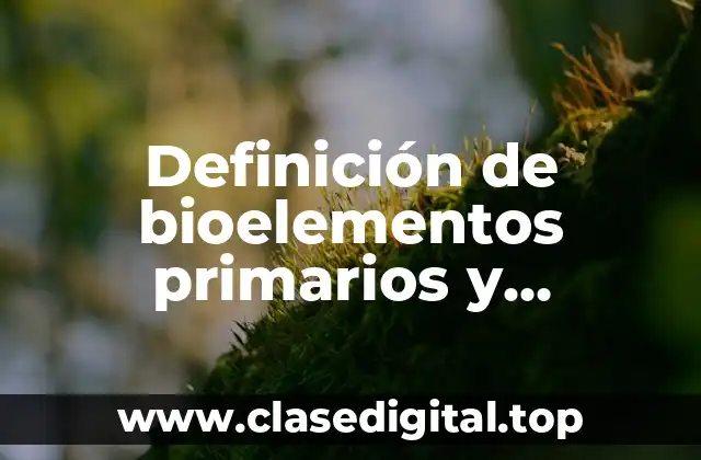 Definición de bioelementos primarios y secundarios en la vida cotidiana