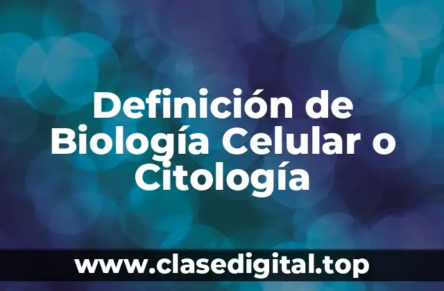 Definición de Biología Celular o Citología