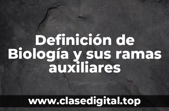 Definición de Biología y sus ramas auxiliares