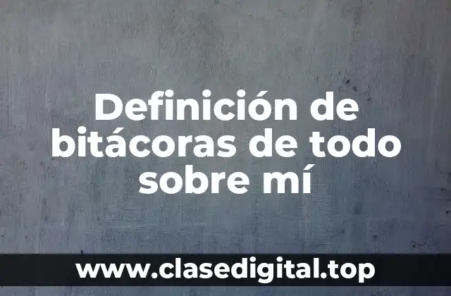 Definición de bitácoras de todo sobre mí