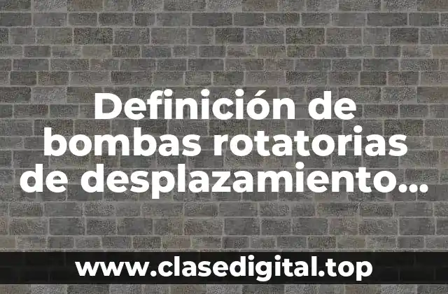 Definición de bombas rotatorias de desplazamiento positivo